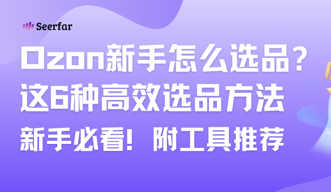 Ozon选品终极指南，干货分享：6大高效实用选品方法详解，附工具推荐