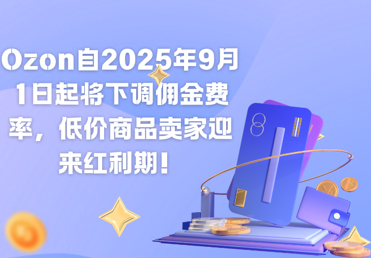 Ozon自2025年9月1日起将下调佣金费率，低价商品卖家迎来红利期！
